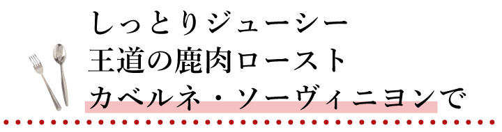 しっとりジューシー 王道の鹿肉ロースト カベルネ・ソーヴィニヨンで