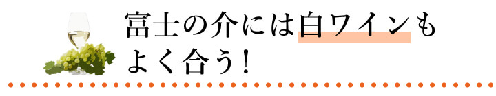 富士の介には白ワインもよく合う！